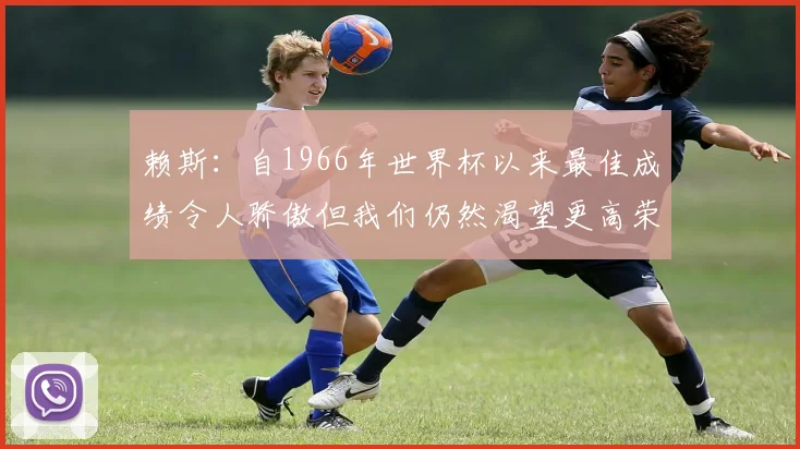 赖斯：自1966年世界杯以来最佳成绩令人骄傲但我们仍然渴望更高荣誉