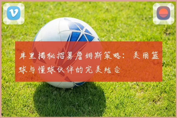库里揭秘招募詹姆斯策略：美丽篮球与懂球伙伴的完美结合