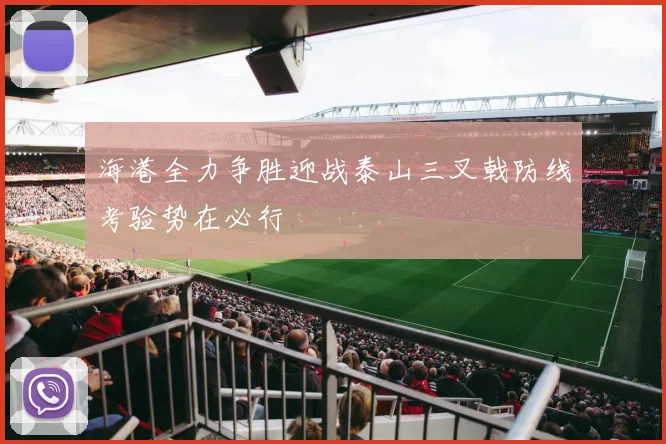 海港全力争胜迎战泰山三叉戟防线考验势在必行