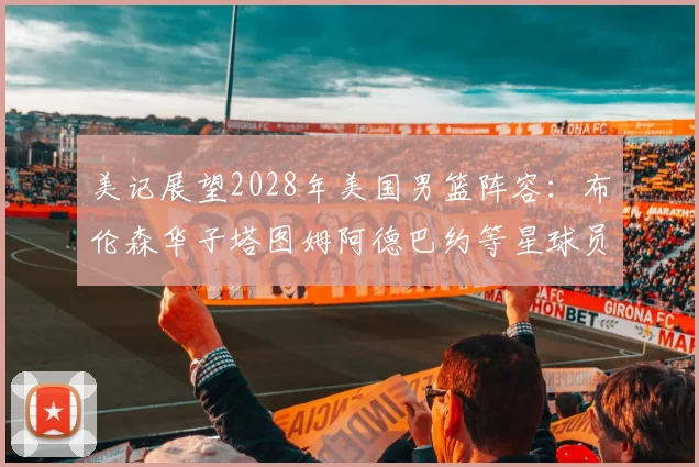 美记展望2028年美国男篮阵容:布伦森华子塔图姆阿德巴约等星球员齐聚