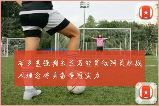 布罗基强调米兰若能贯彻阿莫林战术理念将具备争冠实力