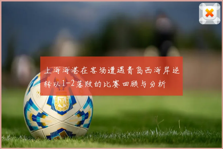 上海海港在客场遭遇青岛西海岸逆转以1-2落败的比赛回顾与分析