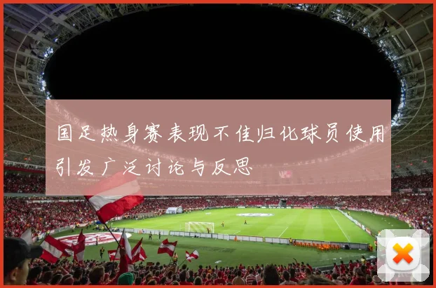 国足热身赛表现不佳归化球员使用引发广泛讨论与反思